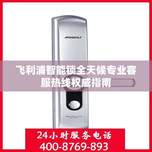 飞利浦智能锁全天候专业客服热线权威指南