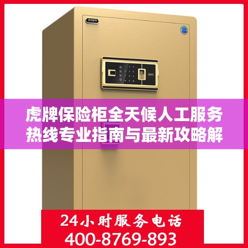 虎牌保险柜全天候人工服务热线专业指南与最新攻略解析