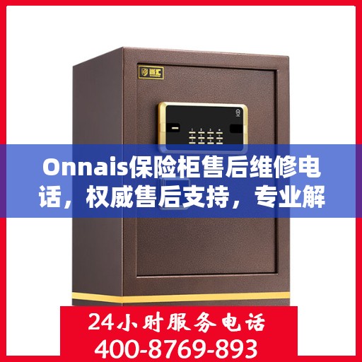 Onnais保险柜售后维修电话，权威售后支持，专业解决您的维修需求