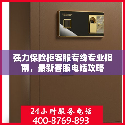 强力保险柜客服专线专业指南，最新客服电话攻略