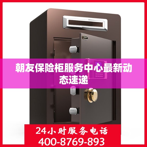 朝友保险柜服务中心最新动态速递
