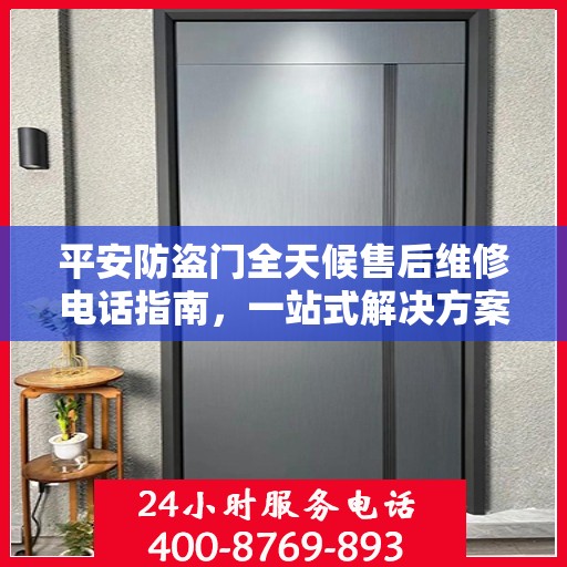 平安防盗门全天候售后维修电话指南，一站式解决方案与详细攻略