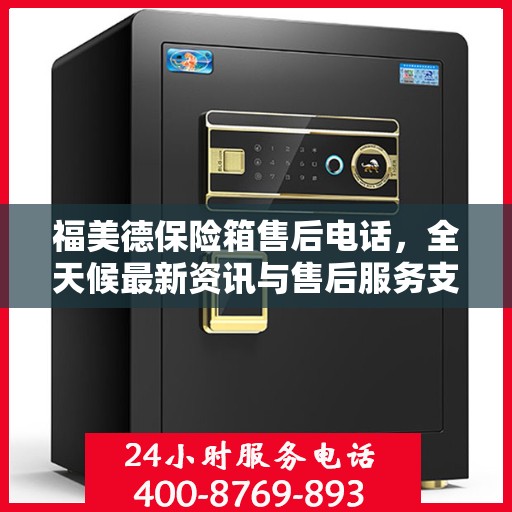 福美德保险箱售后电话，全天候最新资讯与售后服务支持