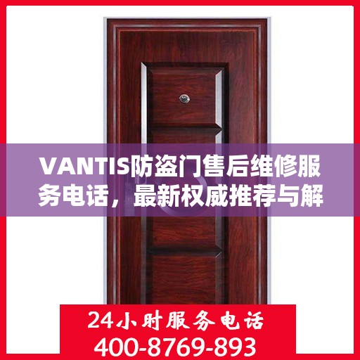 VANTIS防盗门售后维修服务电话，最新权威推荐与解决方案