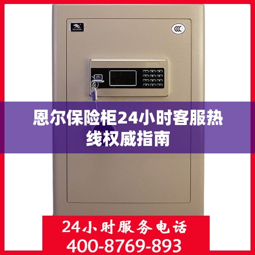恩尔保险柜24小时客服热线权威指南