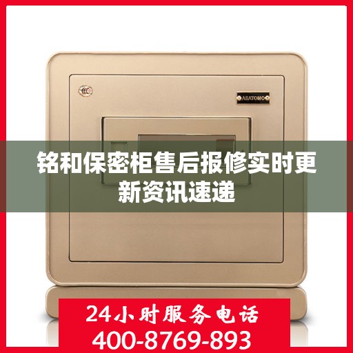 铭和保密柜售后报修实时更新资讯速递