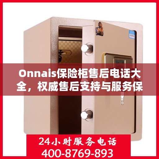 Onnais保险柜售后电话大全，权威售后支持与服务保障