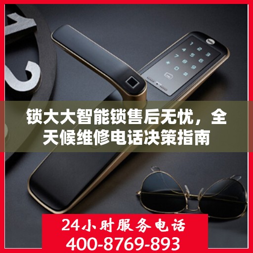锁大大智能锁售后无忧，全天候维修电话决策指南