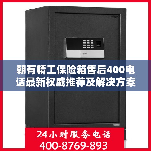朝有精工保险箱售后400电话最新权威推荐及解决方案