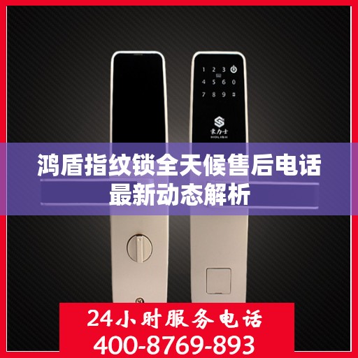 鸿盾指纹锁全天候售后电话最新动态解析
