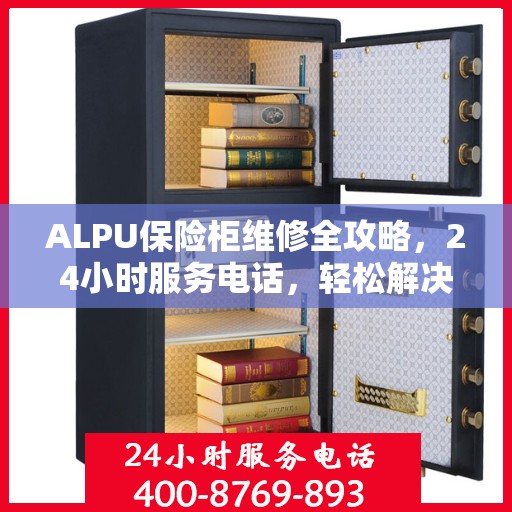 ALPU保险柜维修全攻略，24小时服务电话，轻松解决您的安全存储问题