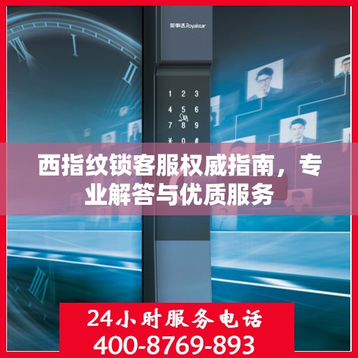 西指纹锁客服权威指南，专业解答与优质服务