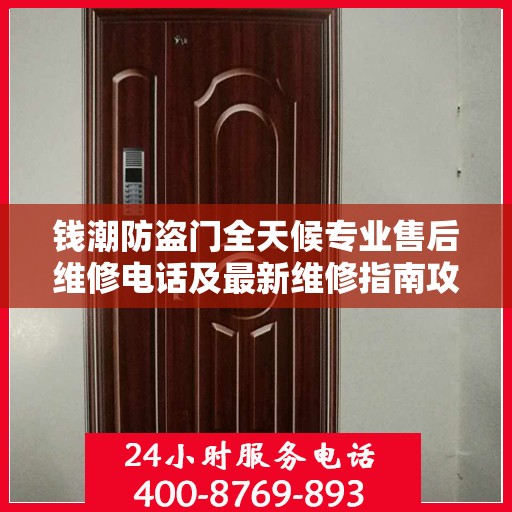 钱潮防盗门全天候专业售后维修电话及最新维修指南攻略