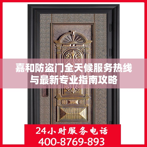 嘉和防盗门全天候服务热线与最新专业指南攻略