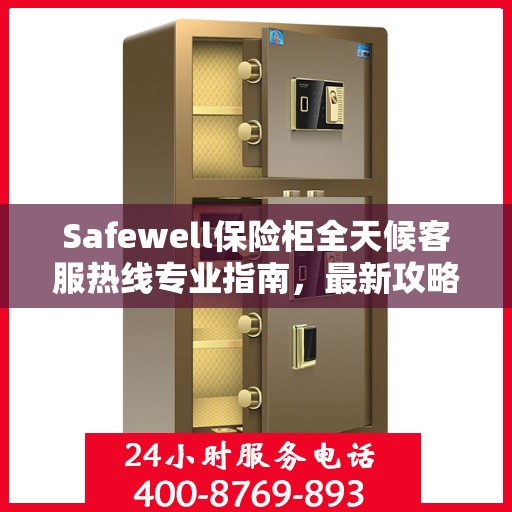 Safewell保险柜全天候客服热线专业指南，最新攻略与应急支持