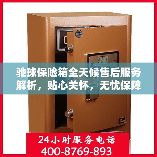 驰球保险箱全天候售后服务解析，贴心关怀，无忧保障