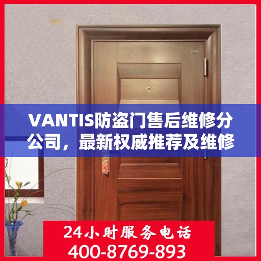 VANTIS防盗门售后维修分公司，最新权威推荐及维修指南