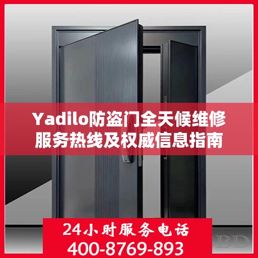 Yadilo防盗门全天候维修服务热线及权威信息指南