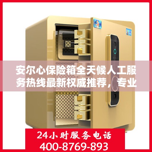 安尔心保险箱全天候人工服务热线最新权威推荐，专业保障，随时为您解答