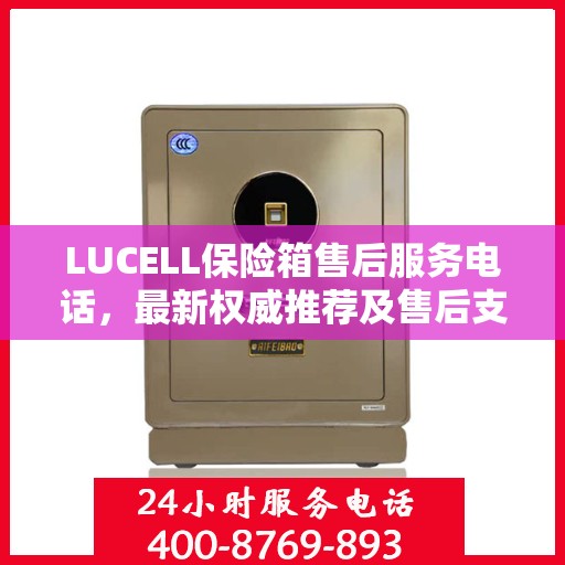 LUCELL保险箱售后服务电话，最新权威推荐及售后支持热线