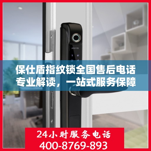 保仕盾指纹锁全国售后电话专业解读，一站式服务保障权威指南
