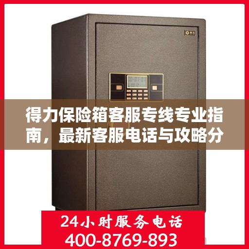 得力保险箱客服专线专业指南，最新客服电话与攻略分享