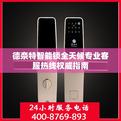德奈特智能锁全天候专业客服热线权威指南