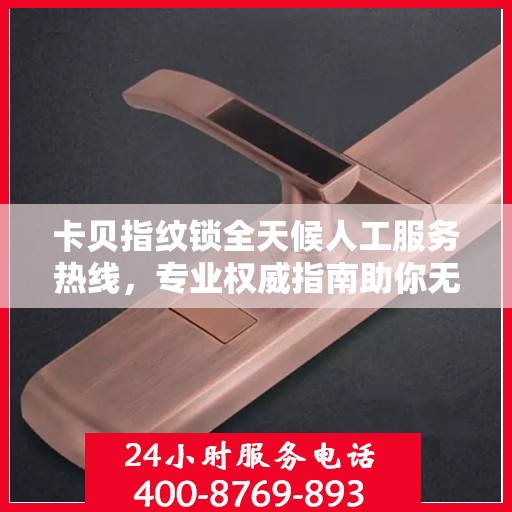 卡贝指纹锁全天候人工服务热线，专业权威指南助你无忧解锁