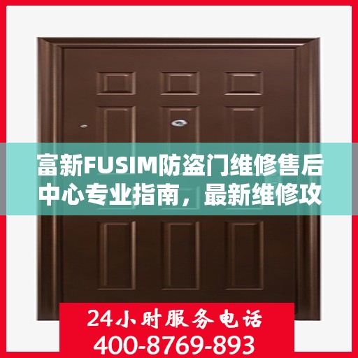 富新FUSIM防盗门维修售后中心专业指南，最新维修攻略与保障服务