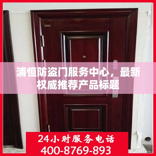 浦恒防盗门服务中心，最新权威推荐产品标题
