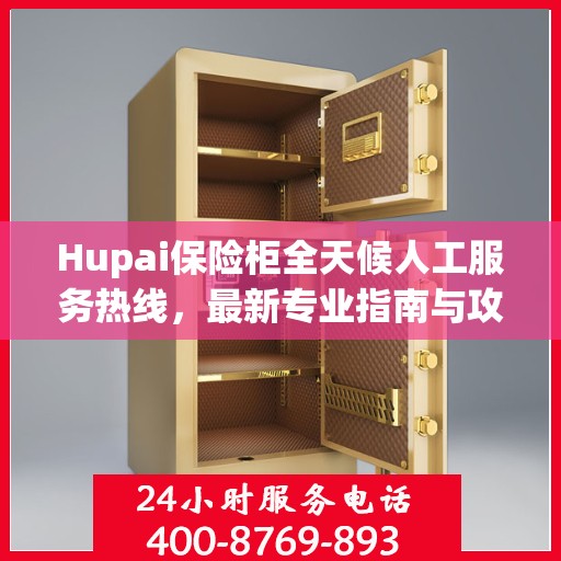 Hupai保险柜全天候人工服务热线，最新专业指南与攻略
