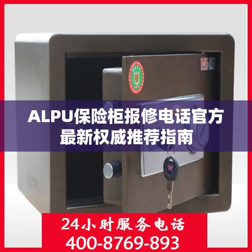 ALPU保险柜报修电话官方最新权威推荐指南