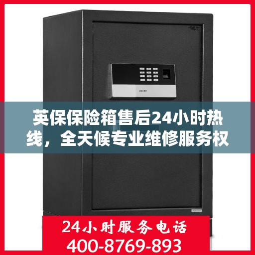 英保保险箱售后24小时热线，全天候专业维修服务权威推荐