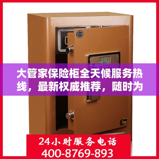 大管家保险柜全天候服务热线，最新权威推荐，随时为您解答安全疑难