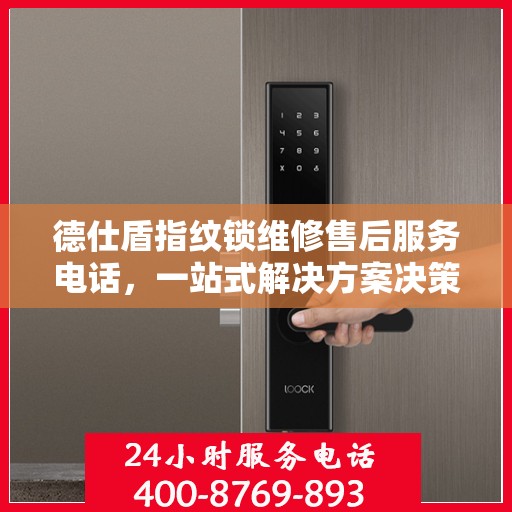 德仕盾指纹锁维修售后服务电话，一站式解决方案决策指南