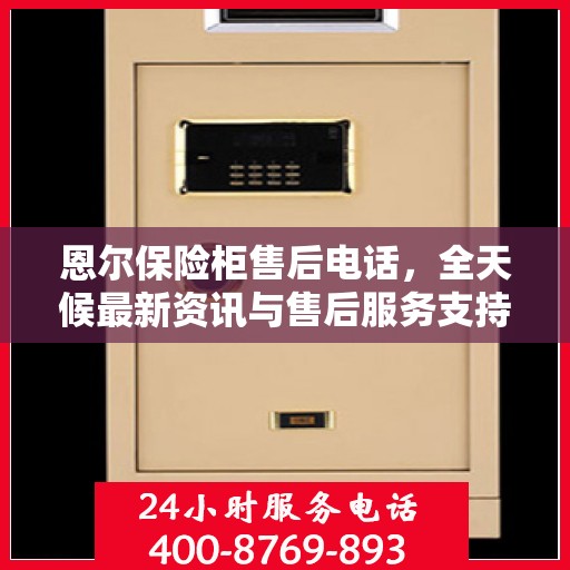 恩尔保险柜售后电话，全天候最新资讯与售后服务支持