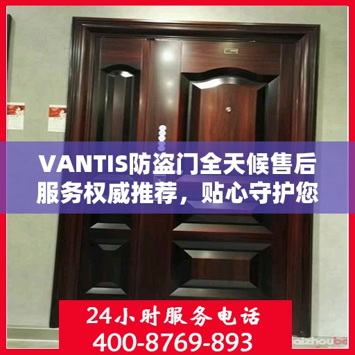 VANTIS防盗门全天候售后服务权威推荐，贴心守护您的安全选择