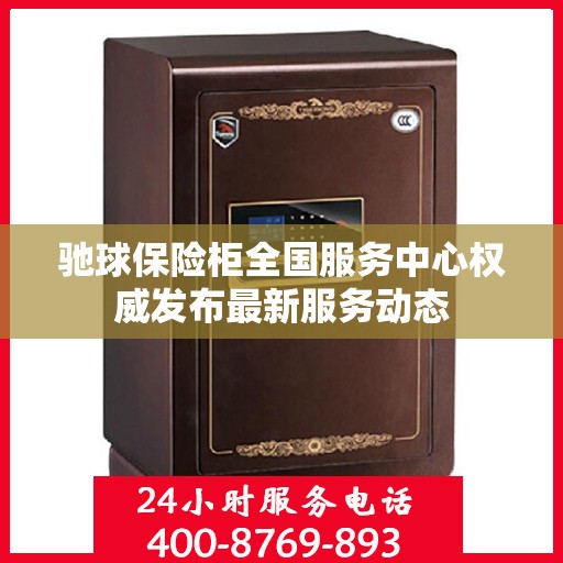 驰球保险柜全国服务中心权威发布最新服务动态