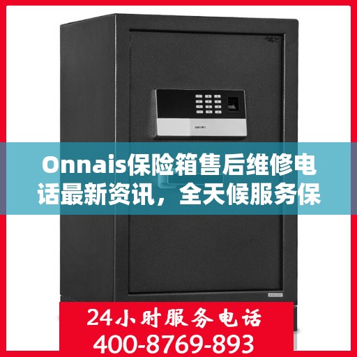 Onnais保险箱售后维修电话最新资讯，全天候服务保障您的安全需求