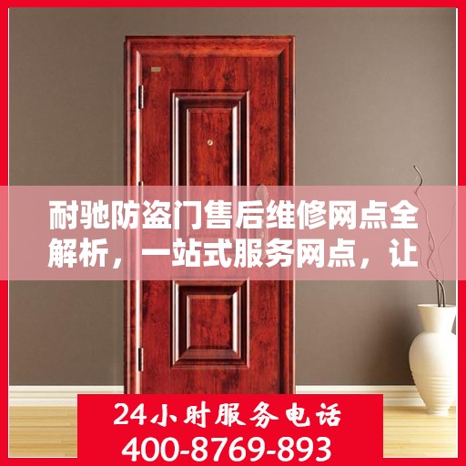 耐驰防盗门售后维修网点全解析，一站式服务网点，让您无忧售后！