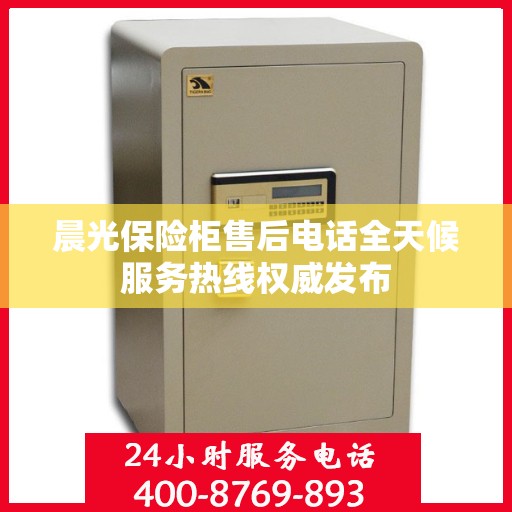 晨光保险柜售后电话全天候服务热线权威发布