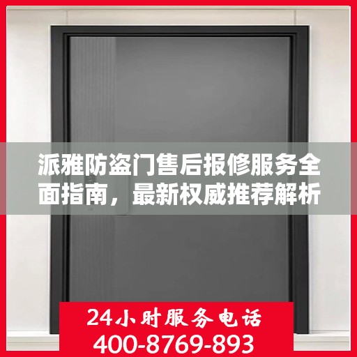 派雅防盗门售后报修服务全面指南，最新权威推荐解析