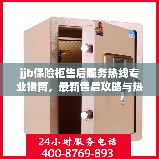 jjb保险柜售后服务热线专业指南，最新售后攻略与热线支持