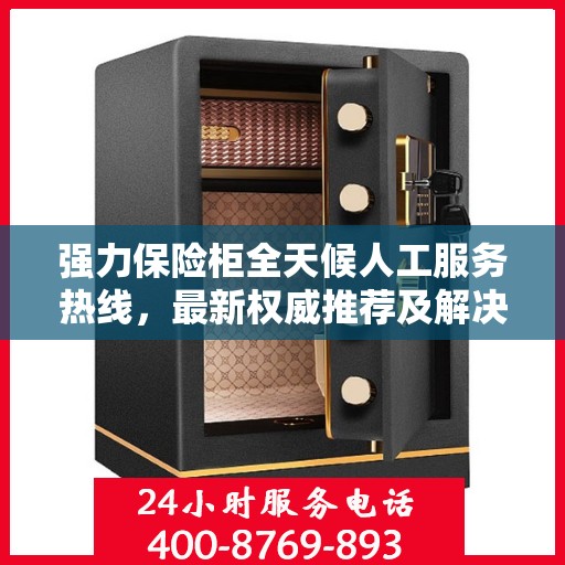 强力保险柜全天候人工服务热线，最新权威推荐及解决方案
