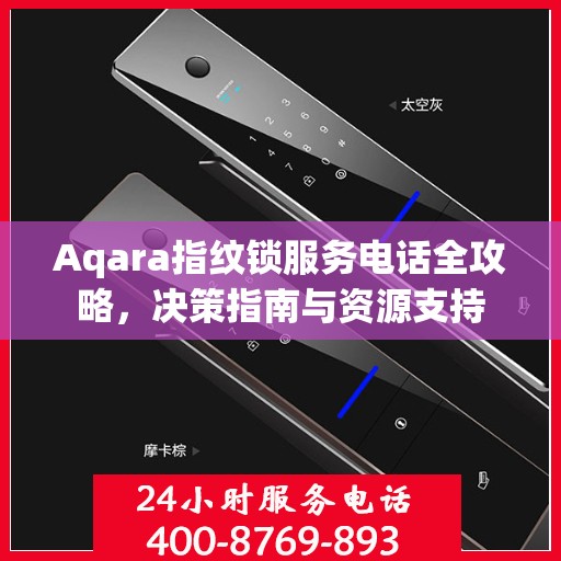 Aqara指纹锁服务电话全攻略，决策指南与资源支持