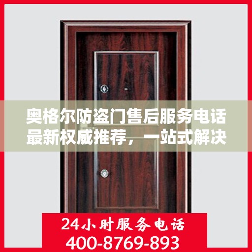 奥格尔防盗门售后服务电话最新权威推荐，一站式解决方案的贴心服务热线！