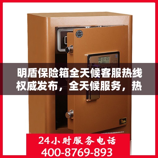 明盾保险箱全天候客服热线权威发布，全天候服务，热线支持不间断！