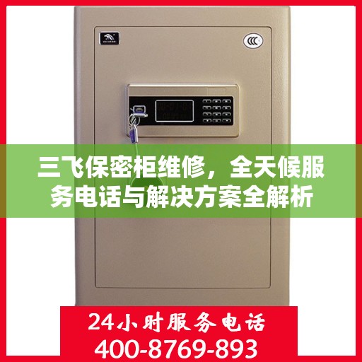 三飞保密柜维修，全天候服务电话与解决方案全解析