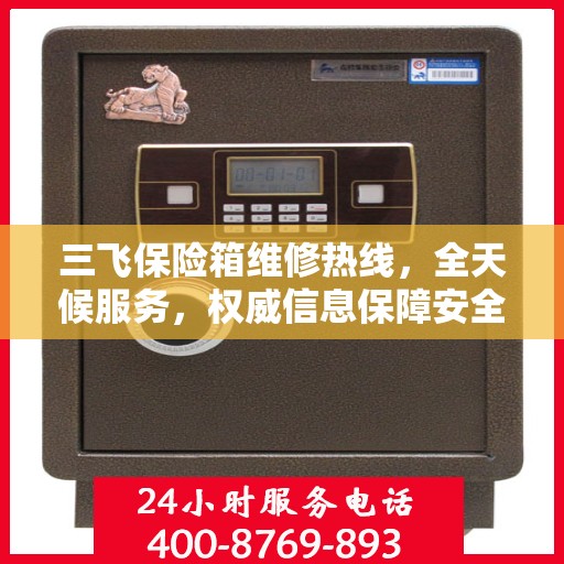 三飞保险箱维修热线，全天候服务，权威信息保障安全！