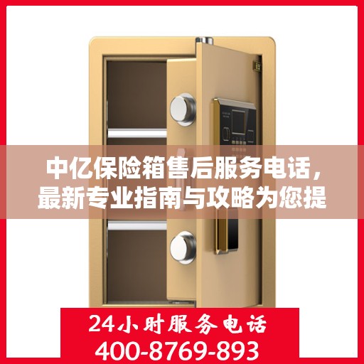 中亿保险箱售后服务电话，最新专业指南与攻略为您提供服务保障通道